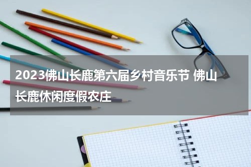 2023佛山长鹿第六届乡村音乐节 佛山长鹿休闲度假农庄