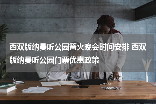 西双版纳曼听公园篝火晚会时间安排 西双版纳曼听公园门票优惠政策