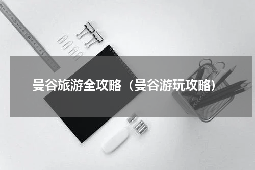 曼谷旅游全攻略（曼谷游玩攻略）