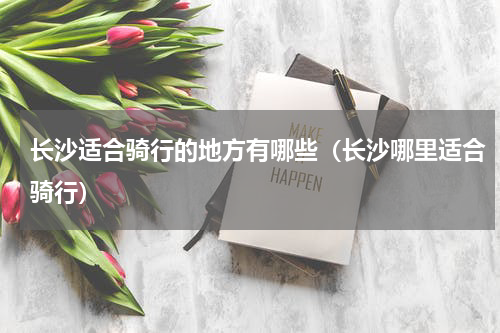 长沙适合骑行的地方有哪些（长沙哪里适合骑行）