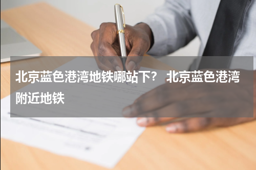 北京蓝色港湾地铁哪站下？ 北京蓝色港湾附近地铁