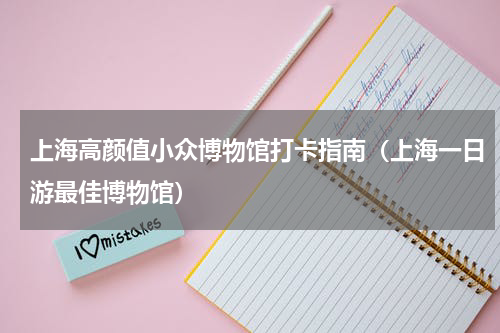 上海高颜值小众博物馆打卡指南（上海一日游最佳博物馆）