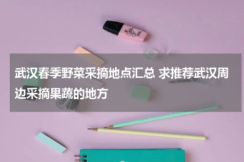 武汉春季野菜采摘地点汇总 求推荐武汉周边采摘果蔬的地方