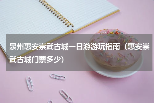 泉州惠安崇武古城一日游游玩指南（惠安崇武古城门票多少）
