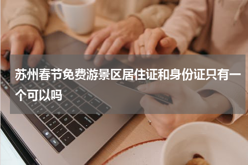苏州春节免费游景区居住证和身份证只有一个可以吗