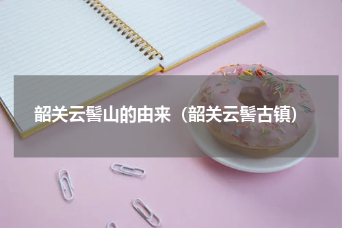 韶关云髻山的由来（韶关云髻古镇）