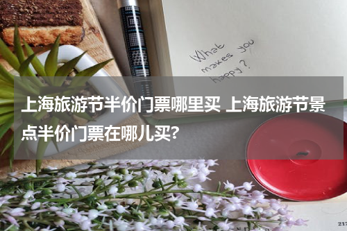 上海旅游节半价门票哪里买 上海旅游节景点半价门票在哪儿买?