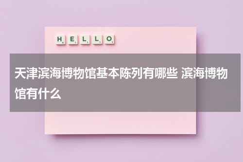 天津滨海博物馆基本陈列有哪些 滨海博物馆有什么