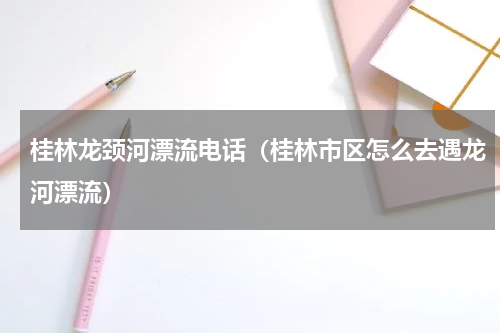 桂林龙颈河漂流电话（桂林市区怎么去遇龙河漂流）