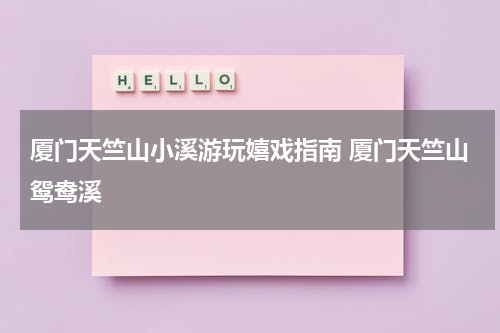 厦门天竺山小溪游玩嬉戏指南 厦门天竺山鸳鸯溪