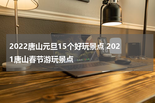 2022唐山元旦15个好玩景点 2021唐山春节游玩景点