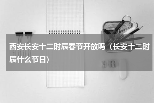 西安长安十二时辰春节开放吗（长安十二时辰什么节日）