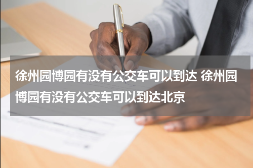 徐州园博园有没有公交车可以到达 徐州园博园有没有公交车可以到达北京