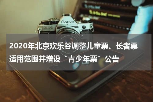 2020年北京欢乐谷调整儿童票、长者票适用范围并增设“青少年票”公告