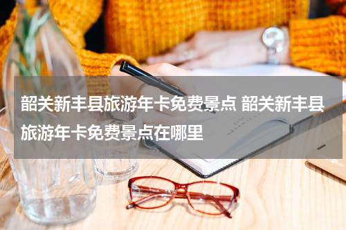 韶关新丰县旅游年卡免费景点 韶关新丰县旅游年卡免费景点在哪里