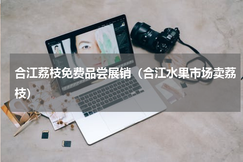 合江荔枝免费品尝展销（合江水果市场卖荔枝）