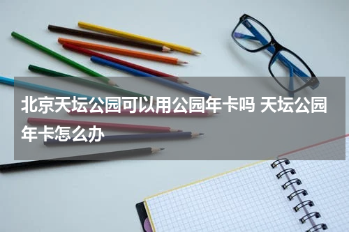 北京天坛公园可以用公园年卡吗 天坛公园年卡怎么办