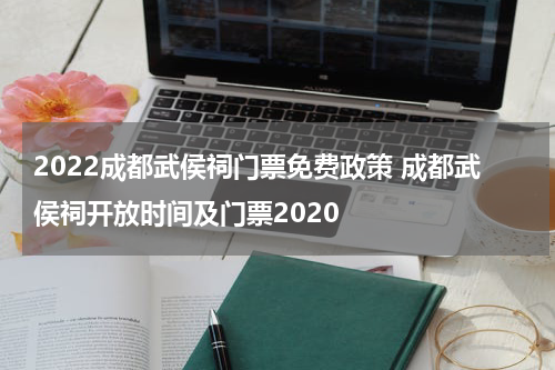 2022成都武侯祠门票免费政策 成都武侯祠开放时间及门票2020