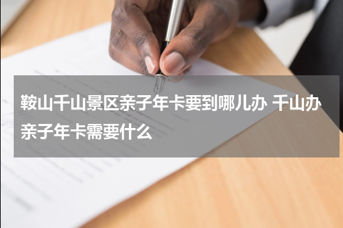 鞍山千山景区亲子年卡要到哪儿办 千山办亲子年卡需要什么