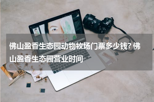 佛山盈香生态园动物牧场门票多少钱? 佛山盈香生态园营业时间