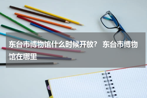 东台市博物馆什么时候开放？ 东台市博物馆在哪里