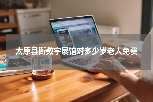 太原县衙数字展馆对多少岁老人免费