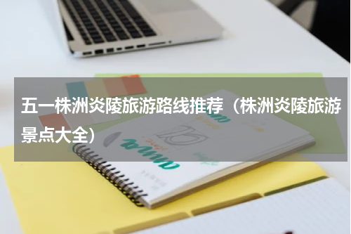 五一株洲炎陵旅游路线推荐（株洲炎陵旅游景点大全）