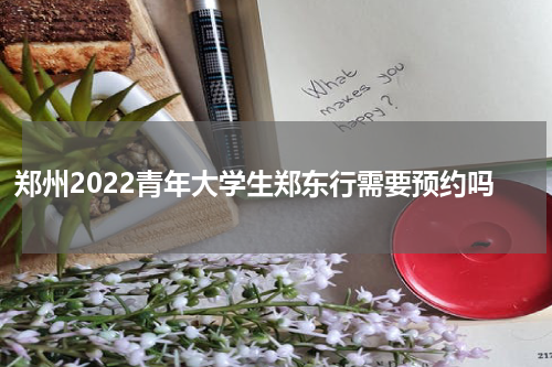 郑州2022青年大学生郑东行需要预约吗