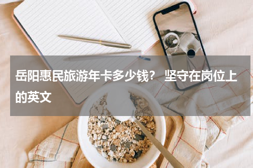 岳阳惠民旅游年卡多少钱？ 坚守在岗位上的英文