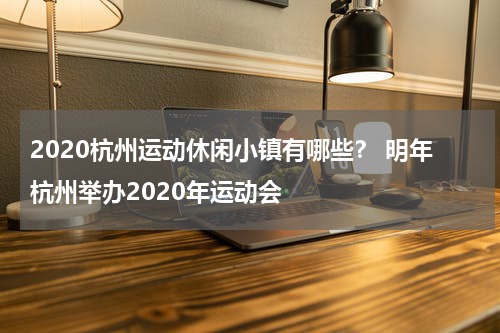 2020杭州运动休闲小镇有哪些？ 明年杭州举办2020年运动会