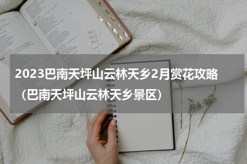 2023巴南天坪山云林天乡2月赏花攻略（巴南天坪山云林天乡景区）