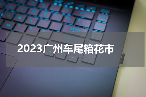 2023广州车尾箱花市
