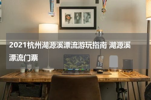 2021杭州湖源溪漂流游玩指南 湖源溪漂流门票