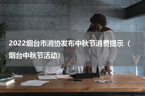 2022烟台市消协发布中秋节消费提示（烟台中秋节活动）