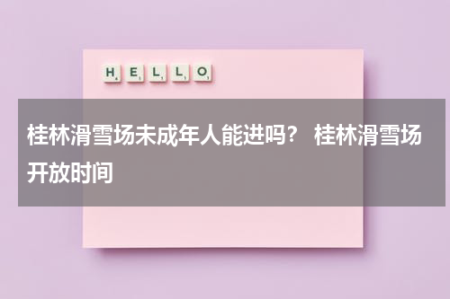 桂林滑雪场未成年人能进吗？ 桂林滑雪场开放时间