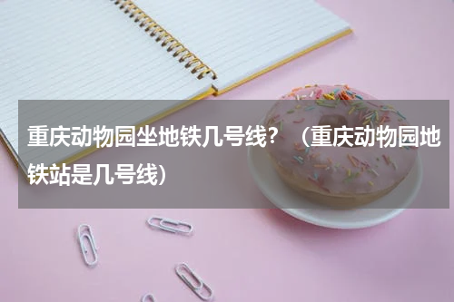 重庆动物园坐地铁几号线？（重庆动物园地铁站是几号线）