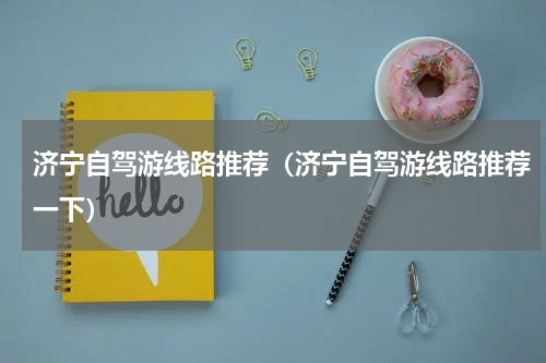 济宁自驾游线路推荐（济宁自驾游线路推荐一下）