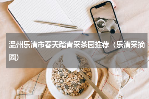 温州乐清市春天踏青采茶园推荐（乐清采摘园）