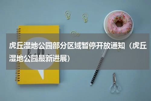 虎丘湿地公园部分区域暂停开放通知（虎丘湿地公园最新进展）