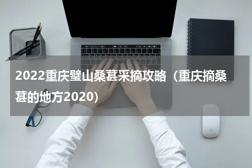 2022重庆璧山桑葚采摘攻略（重庆摘桑葚的地方2020）