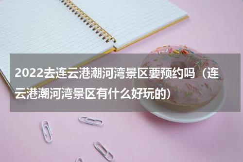 2022去连云港潮河湾景区要预约吗（连云港潮河湾景区有什么好玩的）