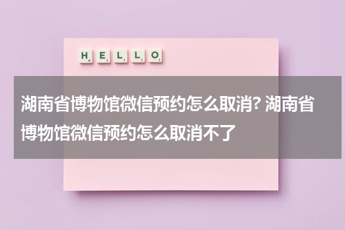 湖南省博物馆微信预约怎么取消? 湖南省博物馆微信预约怎么取消不了