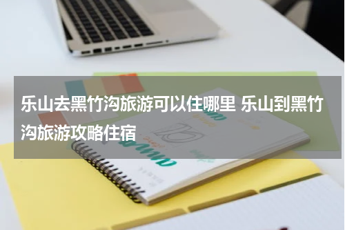 乐山去黑竹沟旅游可以住哪里 乐山到黑竹沟旅游攻略住宿