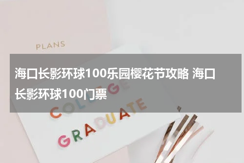 海口长影环球100乐园樱花节攻略 海口长影环球100门票