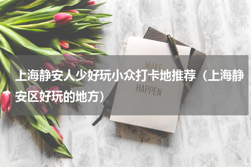 上海静安人少好玩小众打卡地推荐（上海静安区好玩的地方）