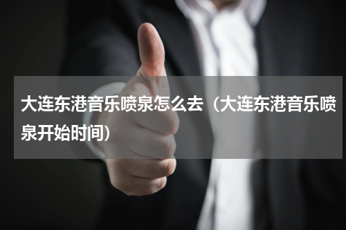 大连东港音乐喷泉怎么去（大连东港音乐喷泉开始时间）