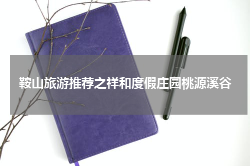 鞍山旅游推荐之祥和度假庄园桃源溪谷