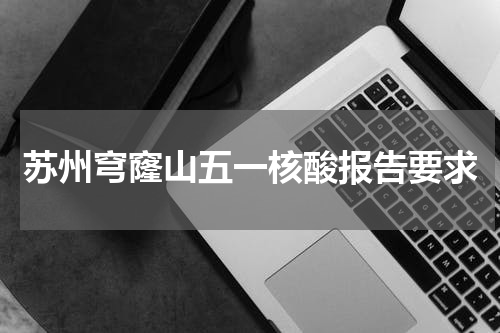 苏州穹窿山五一核酸报告要求