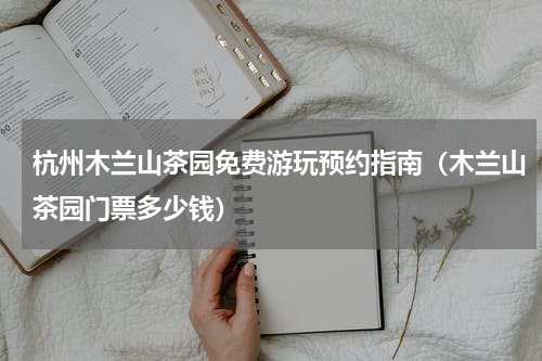 杭州木兰山茶园免费游玩预约指南（木兰山茶园门票多少钱）