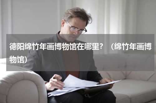 德阳绵竹年画博物馆在哪里？（绵竹年画博物馆）